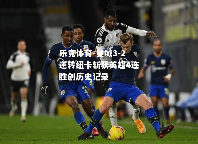 曼城3-2逆转纽卡斩获英超4连胜创历史记录