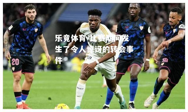 比赛期间发生了令人惊讶的转会事件